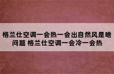 格兰仕空调一会热一会出自然风是啥问题 格兰仕空调一会冷一会热